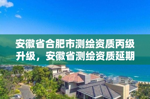 安徽省合肥市測繪資質丙級升級，安徽省測繪資質延期公告