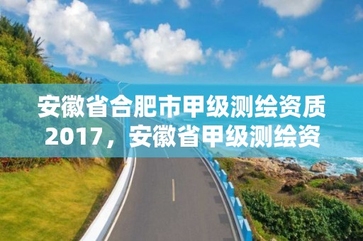 安徽省合肥市甲級(jí)測(cè)繪資質(zhì)2017，安徽省甲級(jí)測(cè)繪資質(zhì)單位