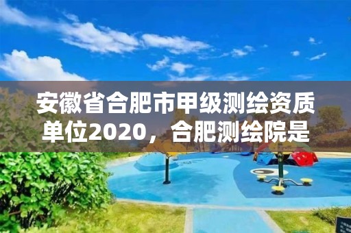 安徽省合肥市甲級測繪資質(zhì)單位2020，合肥測繪院是什么單位