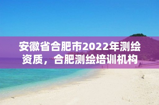 安徽省合肥市2022年測繪資質，合肥測繪培訓機構