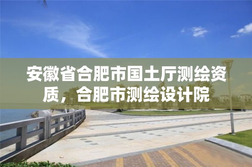 安徽省合肥市國(guó)土廳測(cè)繪資質(zhì)，合肥市測(cè)繪設(shè)計(jì)院