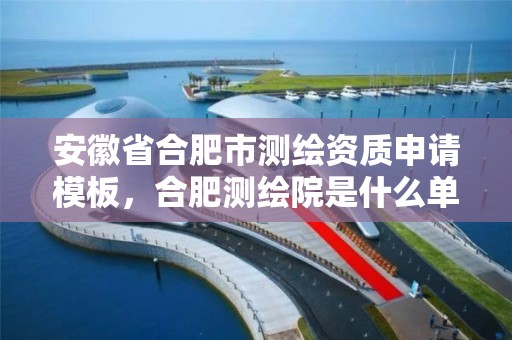 安徽省合肥市測繪資質申請模板，合肥測繪院是什么單位