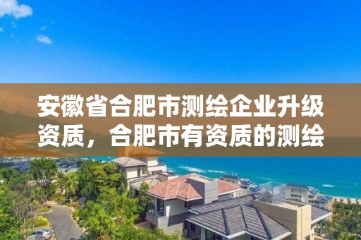 安徽省合肥市測繪企業升級資質，合肥市有資質的測繪公司