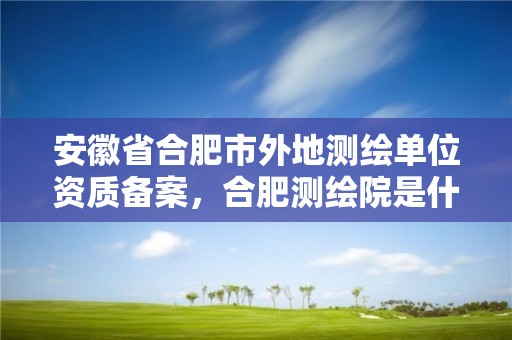 安徽省合肥市外地測繪單位資質備案，合肥測繪院是什么單位