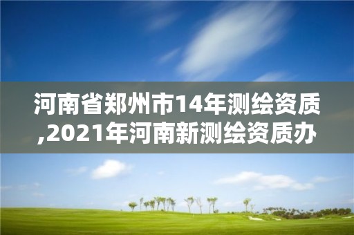 河南省鄭州市14年測繪資質,2021年河南新測繪資質辦理