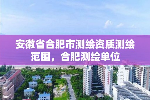 安徽省合肥市測繪資質測繪范圍，合肥測繪單位