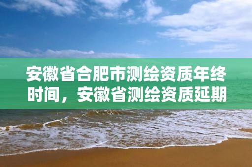 安徽省合肥市測繪資質年終時間，安徽省測繪資質延期公告