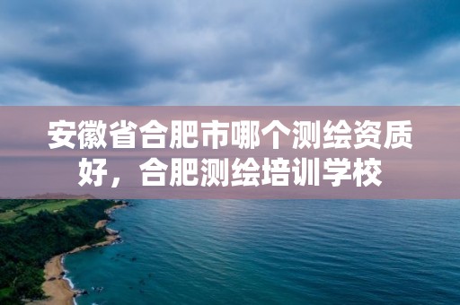 安徽省合肥市哪個測繪資質好，合肥測繪培訓學校