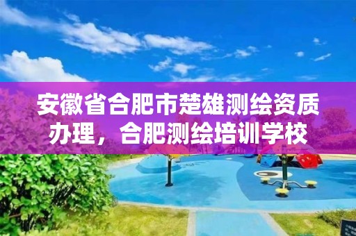 安徽省合肥市楚雄測繪資質(zhì)辦理，合肥測繪培訓學校