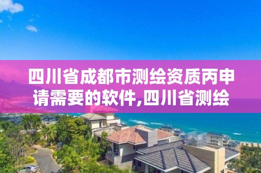 四川省成都市測繪資質丙申請需要的軟件,四川省測繪資質管理辦法。