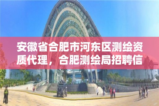 安徽省合肥市河東區測繪資質代理，合肥測繪局招聘信息