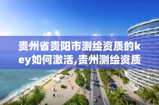 貴州省貴陽市測繪資質的key如何激活,貴州測繪資質延期