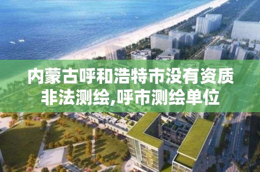 內蒙古呼和浩特市沒有資質非法測繪,呼市測繪單位