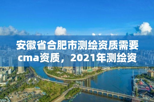 安徽省合肥市測繪資質需要cma資質，2021年測繪資質人員要求