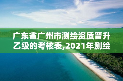 廣東省廣州市測繪資質晉升乙級的考核表,2021年測繪資質乙級人員要求。