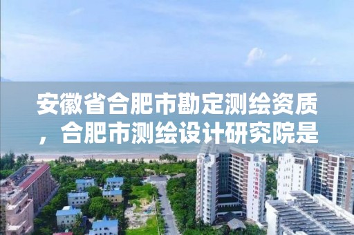 安徽省合肥市勘定測(cè)繪資質(zhì)，合肥市測(cè)繪設(shè)計(jì)研究院是國(guó)企嗎