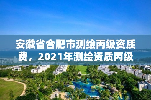 安徽省合肥市測繪丙級資質(zhì)費(fèi)，2021年測繪資質(zhì)丙級申報(bào)條件