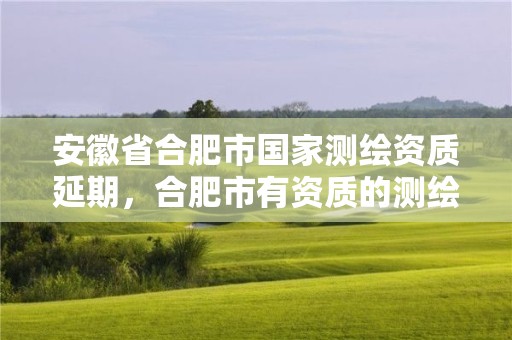 安徽省合肥市國家測繪資質(zhì)延期，合肥市有資質(zhì)的測繪公司