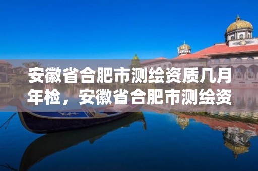 安徽省合肥市測繪資質幾月年檢，安徽省合肥市測繪資質幾月年檢的