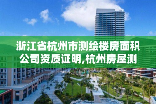 浙江省杭州市測繪樓房面積公司資質證明,杭州房屋測繪公司有哪幾家。