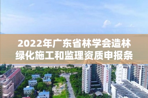 2022年廣東省林學會造林綠化施工和監理資質申報條件