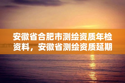 安徽省合肥市測繪資質年檢資料，安徽省測繪資質延期公告