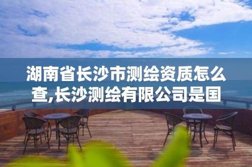 湖南省長沙市測繪資質怎么查,長沙測繪有限公司是國企嗎