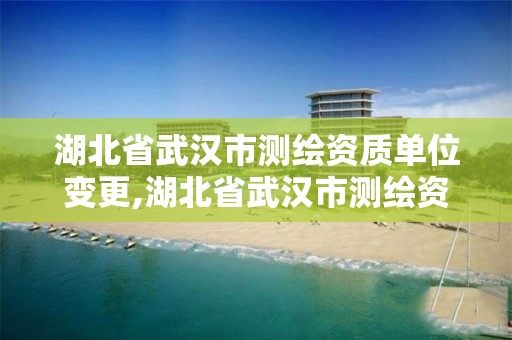 湖北省武漢市測繪資質單位變更,湖北省武漢市測繪資質單位變更公告