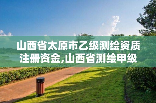 山西省太原市乙級測繪資質注冊資金,山西省測繪甲級單位