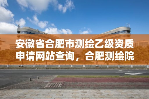 安徽省合肥市測繪乙級資質申請網站查詢，合肥測繪院待遇怎么樣