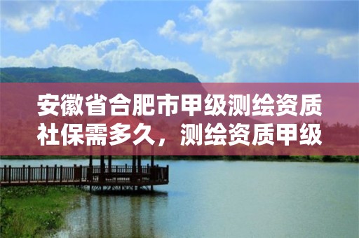 安徽省合肥市甲級測繪資質社保需多久，測繪資質甲級申報條件