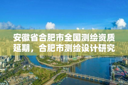 安徽省合肥市全國(guó)測(cè)繪資質(zhì)延期，合肥市測(cè)繪設(shè)計(jì)研究院官網(wǎng)