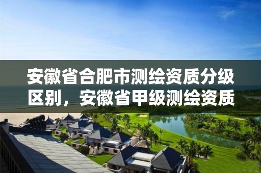 安徽省合肥市測繪資質分級區別，安徽省甲級測繪資質單位