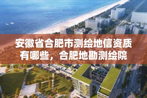 安徽省合肥市測繪地信資質(zhì)有哪些，合肥地勘測繪院