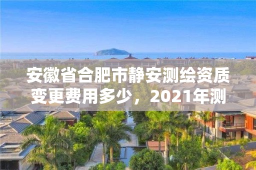 安徽省合肥市靜安測繪資質(zhì)變更費用多少，2021年測繪資質(zhì)改革新標準