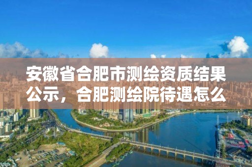 安徽省合肥市測繪資質(zhì)結(jié)果公示，合肥測繪院待遇怎么樣