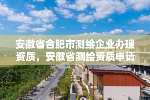 安徽省合肥市測(cè)繪企業(yè)辦理資質(zhì)，安徽省測(cè)繪資質(zhì)申請(qǐng)