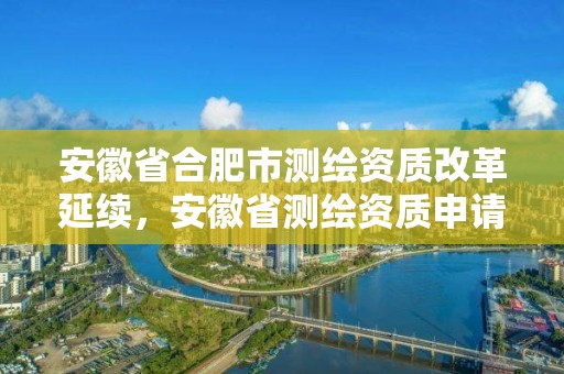 安徽省合肥市測(cè)繪資質(zhì)改革延續(xù)，安徽省測(cè)繪資質(zhì)申請(qǐng)