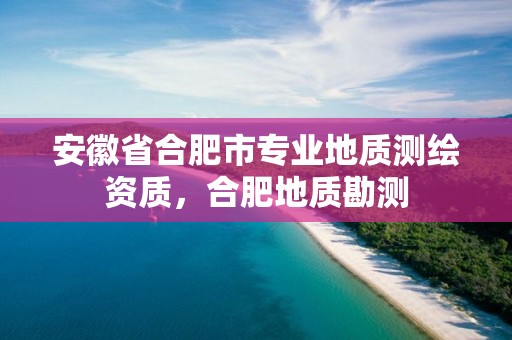 安徽省合肥市專業地質測繪資質，合肥地質勘測