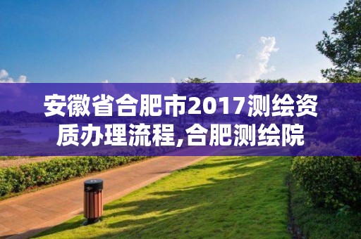 安徽省合肥市2017測繪資質辦理流程,合肥測繪院