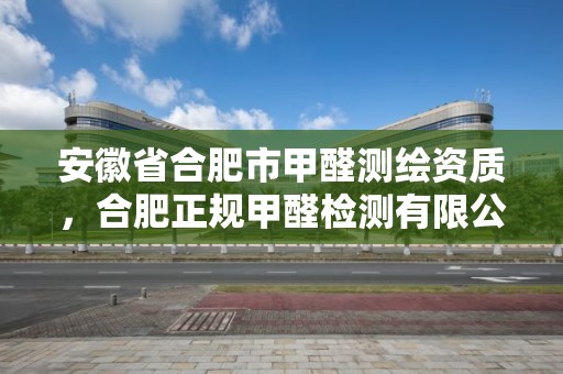 安徽省合肥市甲醛測繪資質(zhì)，合肥正規(guī)甲醛檢測有限公司