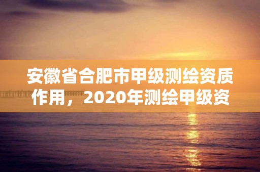 安徽省合肥市甲級測繪資質作用，2020年測繪甲級資質條件