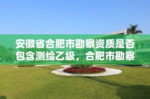 安徽省合肥市勘察資質是否包含測繪乙級，合肥市勘察設計企業信用分