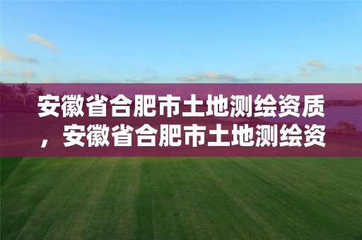 安徽省合肥市土地測繪資質，安徽省合肥市土地測繪資質有哪些