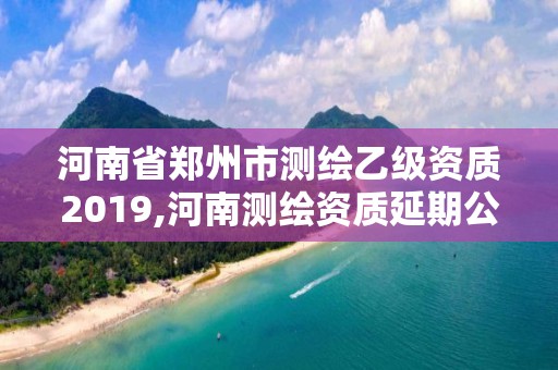 河南省鄭州市測繪乙級資質2019,河南測繪資質延期公告