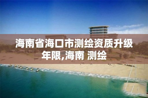 海南省海口市測繪資質升級年限,海南 測繪