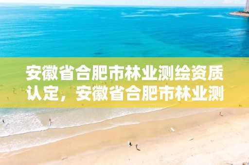 安徽省合肥市林業測繪資質認定，安徽省合肥市林業測繪資質認定中心電話