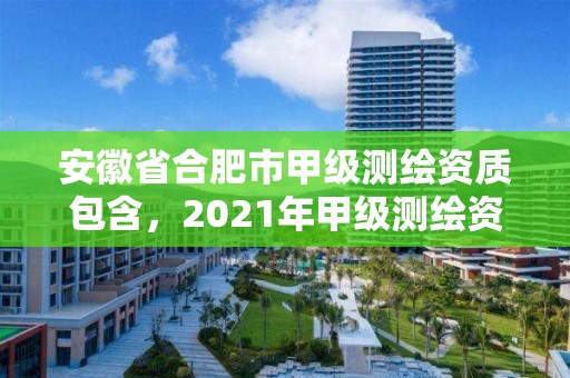 安徽省合肥市甲級(jí)測(cè)繪資質(zhì)包含，2021年甲級(jí)測(cè)繪資質(zhì)