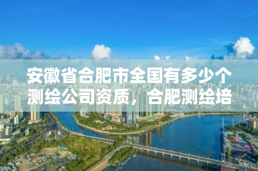 安徽省合肥市全國(guó)有多少個(gè)測(cè)繪公司資質(zhì)，合肥測(cè)繪培訓(xùn)學(xué)校