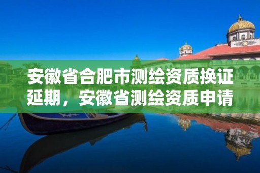 安徽省合肥市測繪資質換證延期，安徽省測繪資質申請